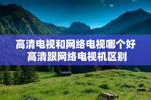 高清电视和网络电视哪个好 高清跟网络电视机区别