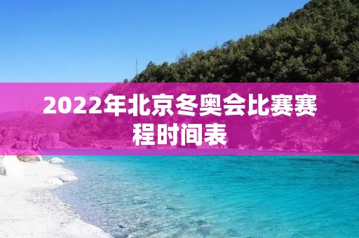 2022年北京冬奥会比赛赛程时间表
