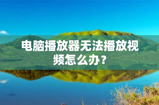 电脑播放器无法播放视频怎么办？