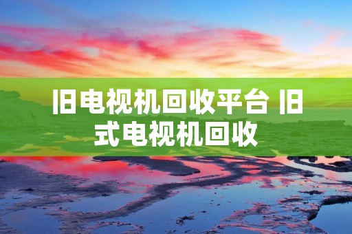旧电视机回收平台 旧式电视机回收