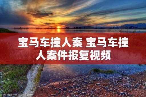 宝马车撞人案 宝马车撞人案件报复视频 宝马车撞人案 宝马车撞人案件报复视频