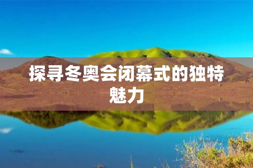 探寻冬奥会闭幕式的独特魅力
