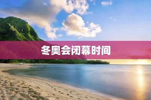 冬奥会闭幕时间：一场绚烂落幕的盛会