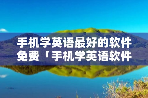 手机学英语最好的软件免费「手机学英语软件哪个好免费」