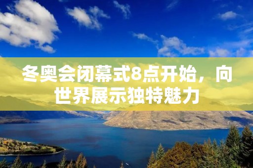 冬奥会闭幕式8点开始，向世界展示独特魅力