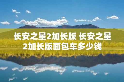 长安之星2加长版 长安之星2加长版面包车多少钱