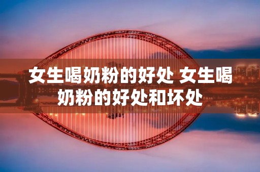 女生喝奶粉的好处 女生喝奶粉的好处和坏处