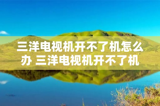 三洋电视机开不了机怎么办 三洋电视机开不了机怎么办呢