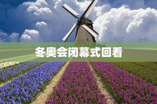 冬奥会闭幕式回看：璀璨星光耀世盛典