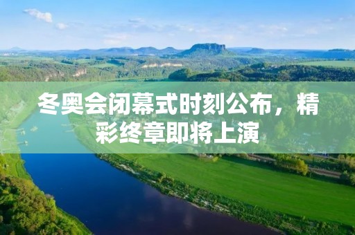 冬奥会闭幕式时刻公布,精彩终章即将上演 冬奥会闭幕式时刻公布,精彩终章即将上演