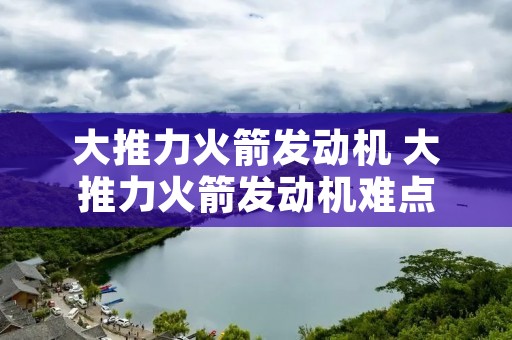 大推力火箭发动机 大推力火箭发动机难点 大推力火箭发动机 大推力火箭发动机难点
