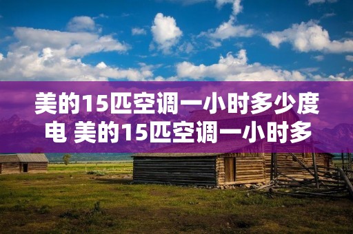 美的15匹空调一小时多少度电 美的15匹空调一小时多少度电正常
