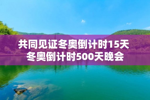 共同见证冬奥倒计时15天 冬奥倒计时500天晚会