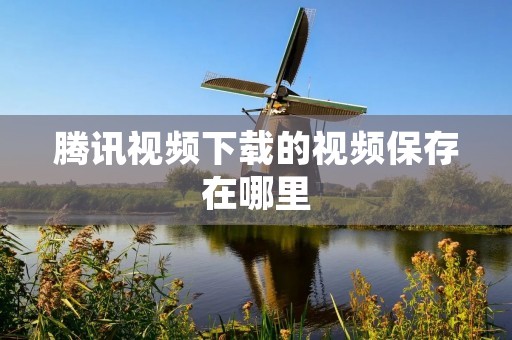 腾讯视频下载的视频保存在哪里