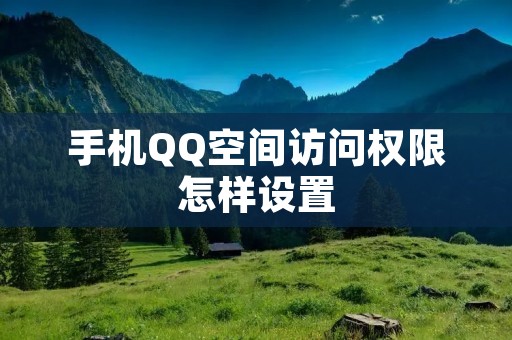 手机QQ空间访问权限怎样设置：详细解析