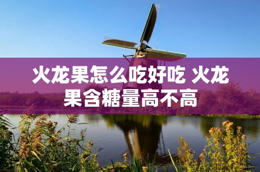 火龙果怎么吃好吃 火龙果含糖量高不高
