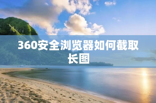 360安全浏览器如何截取长图