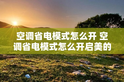 空调省电模式怎么开 空调省电模式怎么开启美的