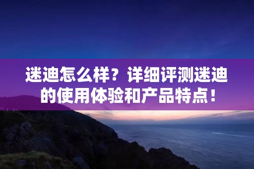 迷迪怎么样?详细评测迷迪的使用体验和产品特点! 迷迪怎么样?详细评测迷迪的使用体验和产品特点!