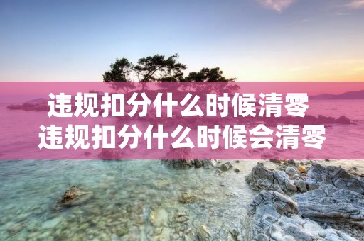 违规扣分什么时候清零 违规扣分什么时候会清零?什么情况下不会清零? 违规扣分什么时候清零 违规扣分什么时候会清零?什么情况下不会清零?