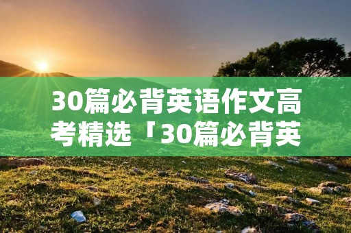 30篇必背英语作文高考精选「30篇必背英语作文高一」 30篇必背英语作文高考精选「30篇必背英语作文高一」