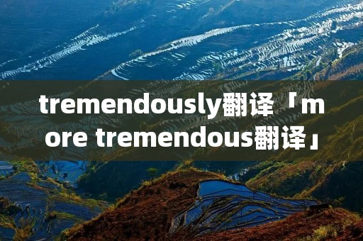 tremendously翻译「more tremendous翻译」