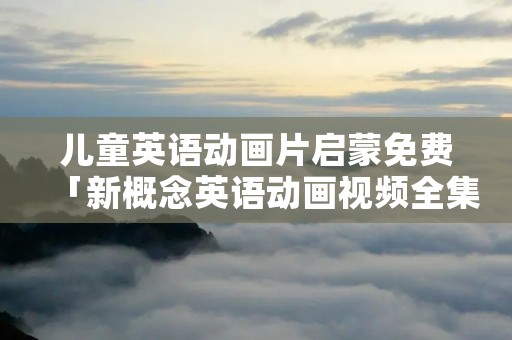 儿童英语动画片启蒙免费「新概念英语动画视频全集」