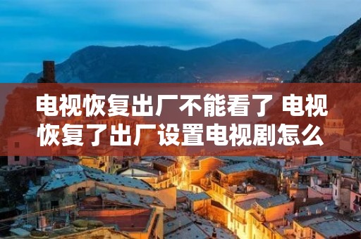 电视恢复出厂不能看了 电视恢复了出厂设置电视剧怎么打不开