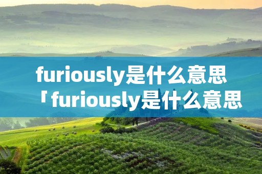 furiously是什么意思「furiously是什么意思英语」