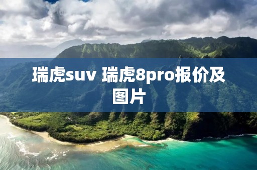 瑞虎suv 瑞虎8pro报价及图片