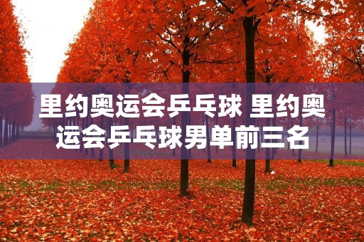 里约奥运会乒乓球 里约奥运会乒乓球男单前三名