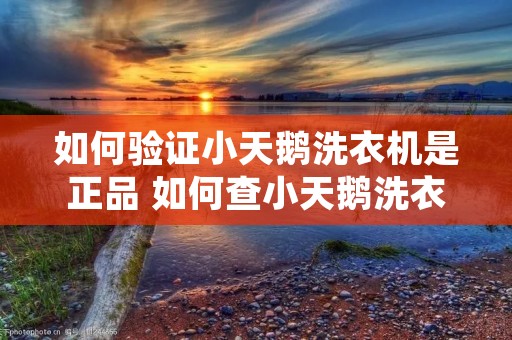 如何验证小天鹅洗衣机是正品 如何查小天鹅洗衣机真假 如何验证小天鹅洗衣机是正品 如何查小天鹅洗衣机真假