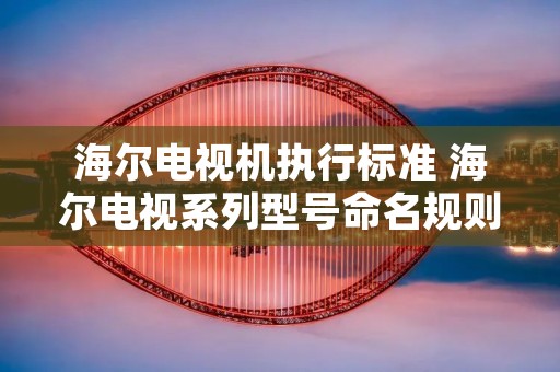 海尔电视机执行标准 海尔电视系列型号命名规则