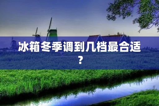 冰箱冬季调到几档最合适? 冰箱冬季调到几档最合适?