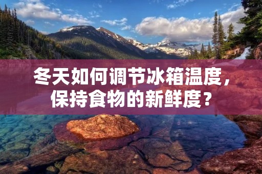 冬天如何调节冰箱温度,保持食物的新鲜度? 冬天如何调节冰箱温度,保持食物的新鲜度?