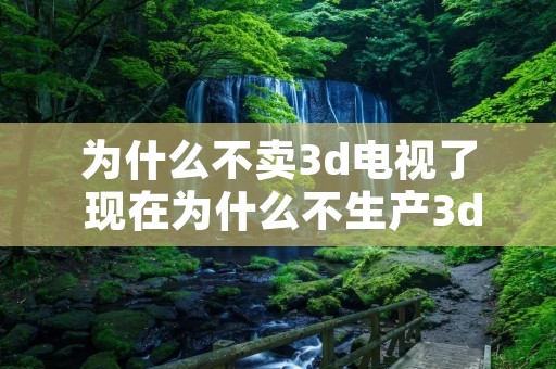 为什么不卖3d电视了 现在为什么不生产3d电视了 为什么不卖3d电视了 现在为什么不生产3d电视了