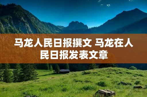 马龙人民日报撰文 马龙在人民日报发表文章