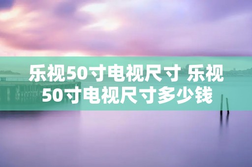 乐视50寸电视尺寸 乐视50寸电视尺寸多少钱 乐视50寸电视尺寸 乐视50寸电视尺寸多少钱