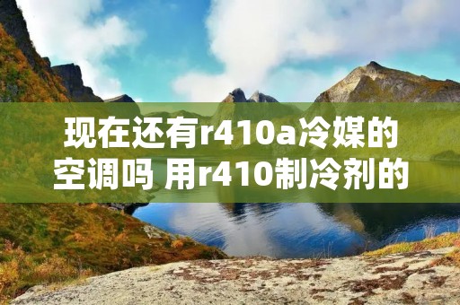 现在还有r410a冷媒的空调吗 用r410制冷剂的空调有哪些?