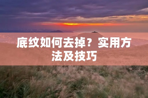 底纹如何去掉?实用方法及技巧 底纹如何去掉?实用方法及技巧