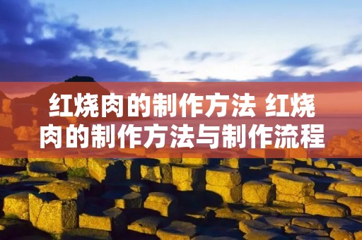 红烧肉的制作方法 红烧肉的制作方法与制作流程 红烧肉的制作方法 红烧肉的制作方法与制作流程