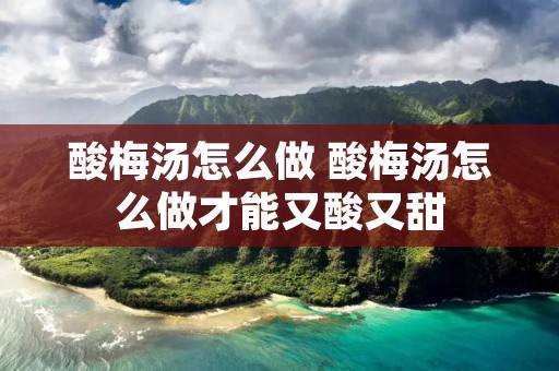 酸梅汤怎么做 酸梅汤怎么做才能又酸又甜