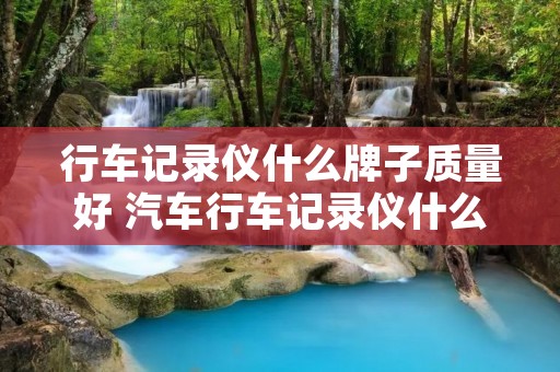 行车记录仪什么牌子质量好 汽车行车记录仪什么牌子质量好
