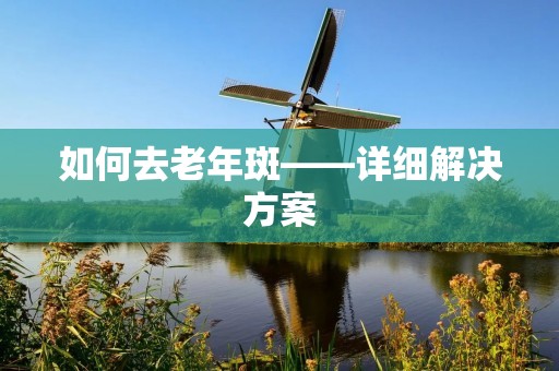 如何去老年斑——详细解决方案 如何去老年斑——详细解决方案