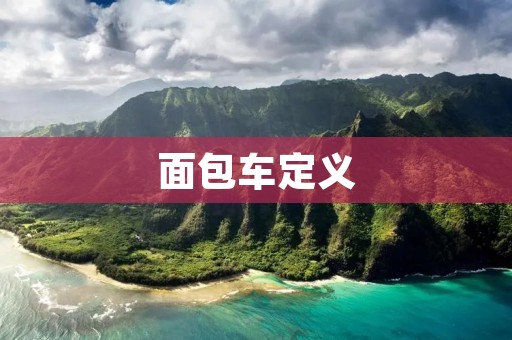 面包车定义:多功能运输工具的代表 面包车定义:多功能运输工具的代表