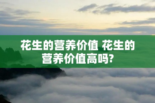 花生的营养价值 花生的营养价值高吗?