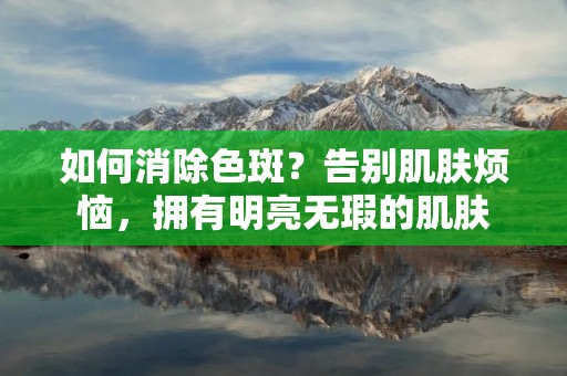 如何消除色斑?告别肌肤烦恼,拥有明亮无瑕的肌肤 如何消除色斑?告别肌肤烦恼,拥有明亮无瑕的肌肤