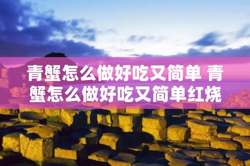 青蟹怎么做好吃又简单 青蟹怎么做好吃又简单红烧肉 青蟹怎么做好吃又简单 青蟹怎么做好吃又简单红烧肉