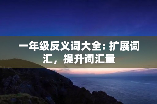 一年级反义词大全: 扩展词汇，提升词汇量