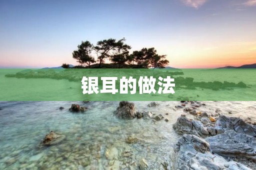 银耳的做法:打造清甜滋补的美味佳品 银耳的做法:打造清甜滋补的美味佳品